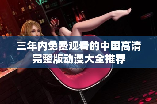 三年内免费观看的中国高清完整版动漫大全推荐