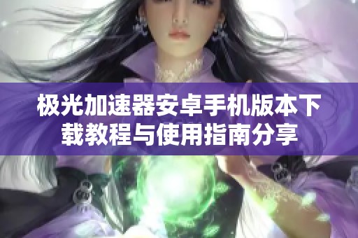 极光加速器安卓手机版本下载教程与使用指南分享