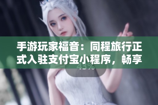 手游玩家福音：同程旅行正式入驻支付宝小程序，畅享无界限出行体验！