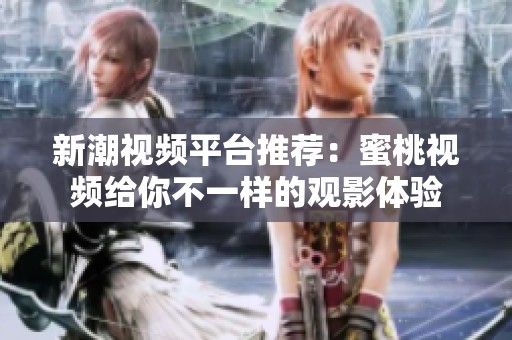 新潮视频平台推荐：蜜桃视频给你不一样的观影体验