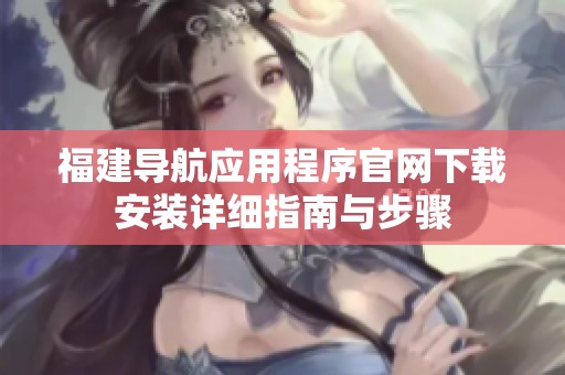 福建导航应用程序官网下载安装详细指南与步骤