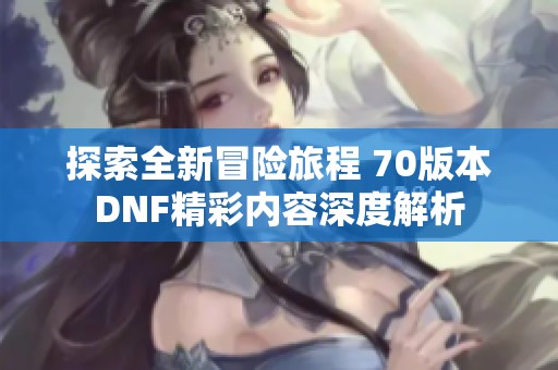 探索全新冒险旅程 70版本DNF精彩内容深度解析
