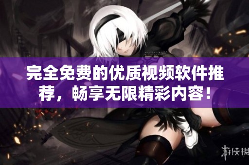 完全免费的优质视频软件推荐，畅享无限精彩内容！