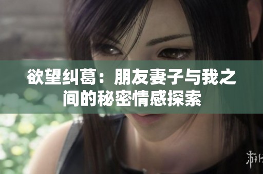 欲望纠葛：朋友妻子与我之间的秘密情感探索