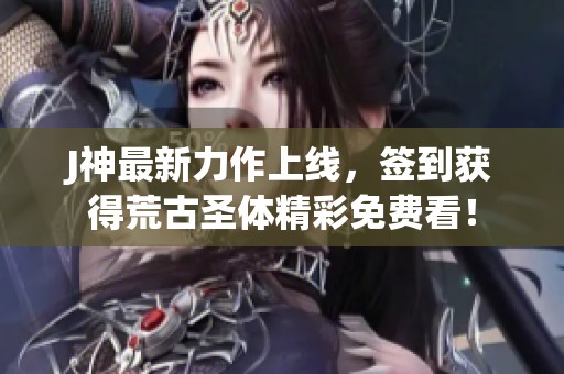 J神最新力作上线，签到获得荒古圣体精彩免费看！