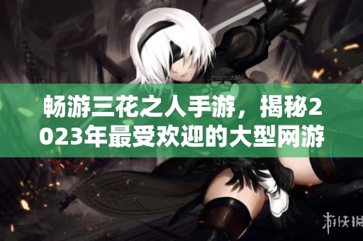 畅游三花之人手游，揭秘2023年最受欢迎的大型网游排行榜