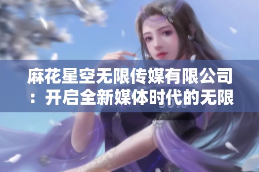 麻花星空无限传媒有限公司：开启全新媒体时代的无限可能