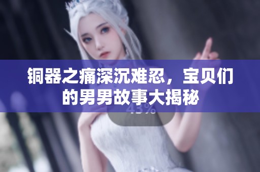 铜器之痛深沉难忍，宝贝们的男男故事大揭秘