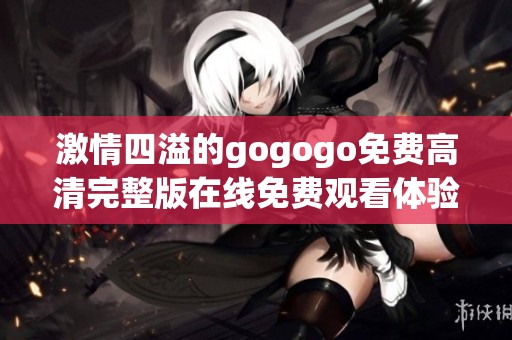 激情四溢的gogogo免费高清完整版在线免费观看体验