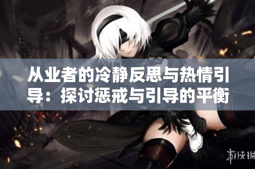 从业者的冷静反思与热情引导：探讨惩戒与引导的平衡艺术
