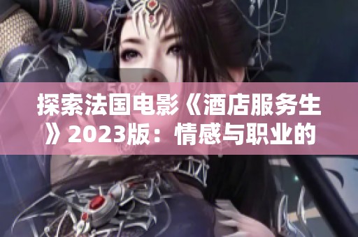 探索法国电影《酒店服务生》2023版：情感与职业的交织之旅