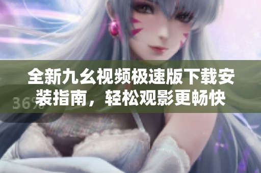 全新九幺视频极速版下载安装指南，轻松观影更畅快