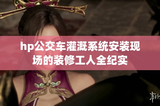 hp公交车灌溉系统安装现场的装修工人全纪实