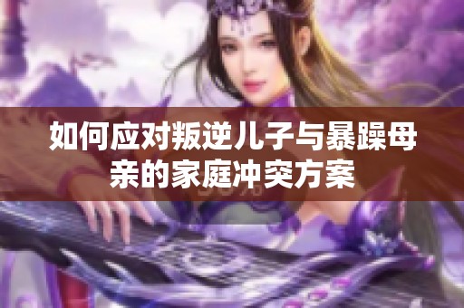 如何应对叛逆儿子与暴躁母亲的家庭冲突方案