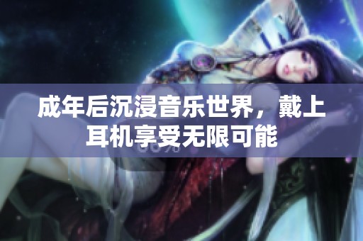 成年后沉浸音乐世界，戴上耳机享受无限可能