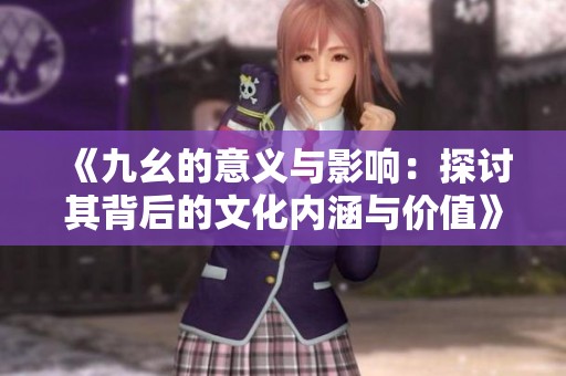 《九幺的意义与影响：探讨其背后的文化内涵与价值》