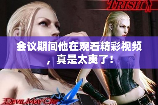 会议期间他在观看精彩视频，真是太爽了！