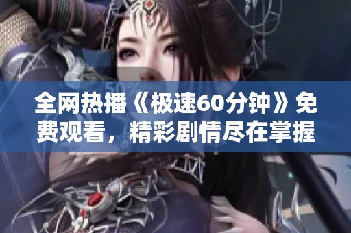 全网热播《极速60分钟》免费观看，精彩剧情尽在掌握！