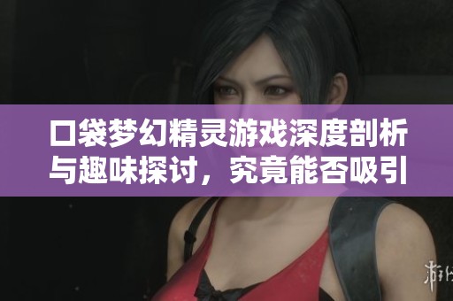口袋梦幻精灵游戏深度剖析与趣味探讨，究竟能否吸引玩家的目光
