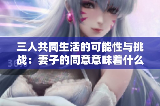 三人共同生活的可能性与挑战：妻子的同意意味着什么