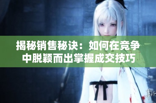 揭秘销售秘诀：如何在竞争中脱颖而出掌握成交技巧