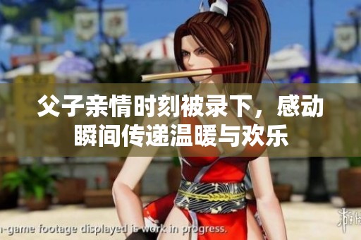 父子亲情时刻被录下，感动瞬间传递温暖与欢乐