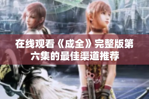 在线观看《成全》完整版第六集的最佳渠道推荐