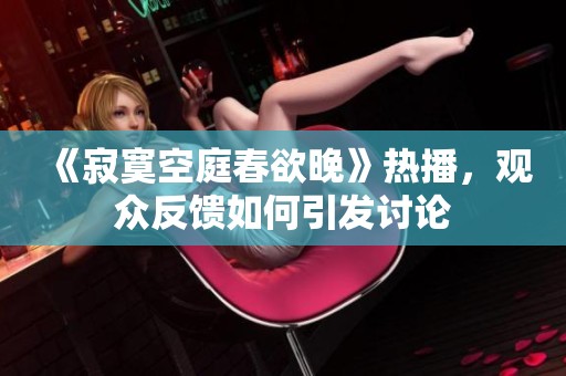 《寂寞空庭春欲晚》热播，观众反馈如何引发讨论