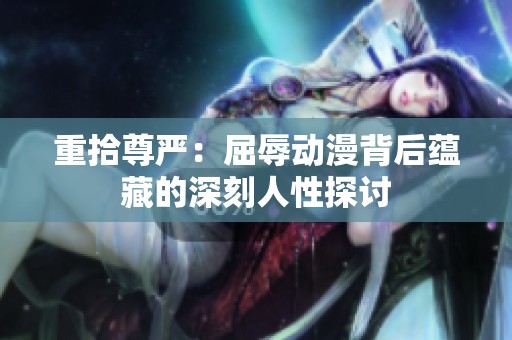 重拾尊严：屈辱动漫背后蕴藏的深刻人性探讨