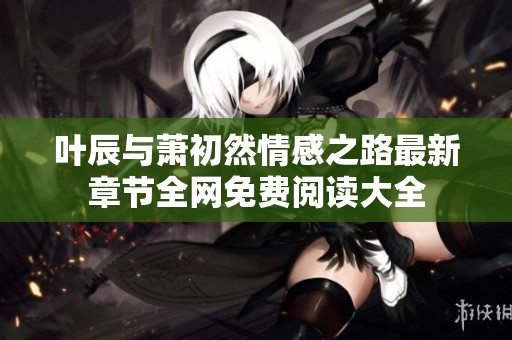 叶辰与萧初然情感之路最新章节全网免费阅读大全
