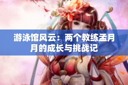 游泳馆风云：两个教练孟月月的成长与挑战记