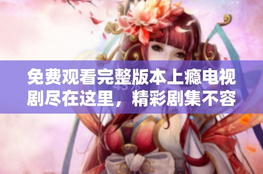 免费观看完整版本上瘾电视剧尽在这里，精彩剧集不容错过