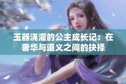 玉器浇灌的公主成长记：在奢华与道义之间的抉择