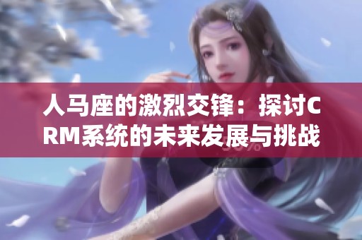 人马座的激烈交锋：探讨CRM系统的未来发展与挑战
