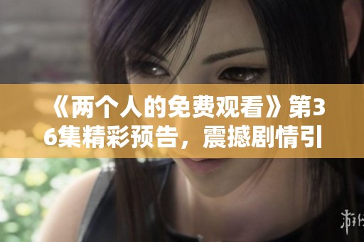 《两个人的免费观看》第36集精彩预告，震撼剧情引人期待