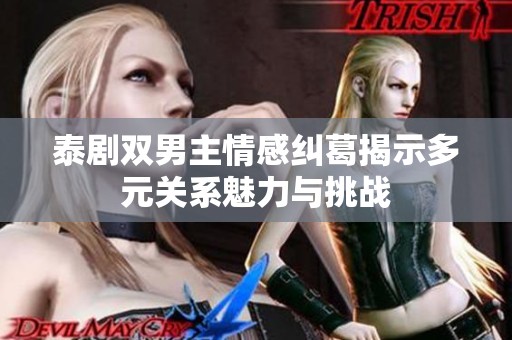 泰剧双男主情感纠葛揭示多元关系魅力与挑战