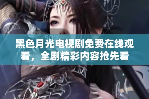 黑色月光电视剧免费在线观看，全剧精彩内容抢先看