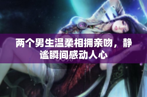 两个男生温柔相拥亲吻，静谧瞬间感动人心