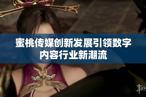 蜜桃传媒创新发展引领数字内容行业新潮流