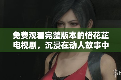 免费观看完整版本的惜花芷电视剧，沉浸在动人故事中