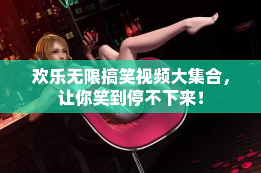 欢乐无限搞笑视频大集合，让你笑到停不下来！