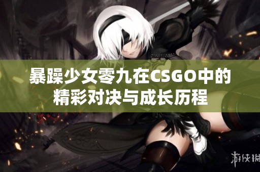 暴躁少女零九在CSGO中的精彩对决与成长历程