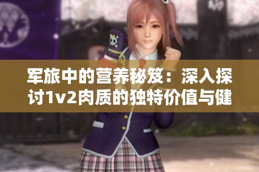 军旅中的营养秘笈：深入探讨1v2肉质的独特价值与健康益处