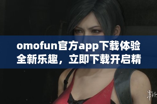 omofun官方app下载体验全新乐趣，立即下载开启精彩旅程
