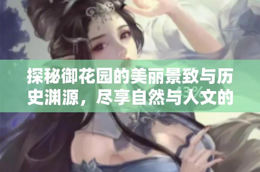 探秘御花园的美丽景致与历史渊源，尽享自然与人文的交融