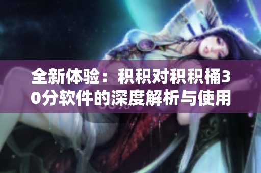 全新体验：积积对积积桶30分软件的深度解析与使用技巧