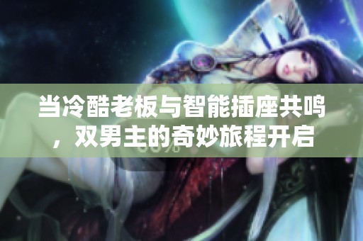 当冷酷老板与智能插座共鸣，双男主的奇妙旅程开启