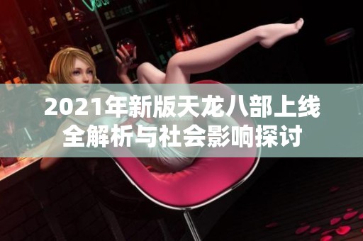 2021年新版天龙八部上线全解析与社会影响探讨