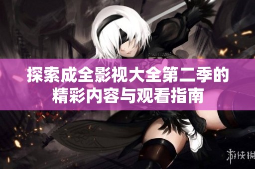 探索成全影视大全第二季的精彩内容与观看指南