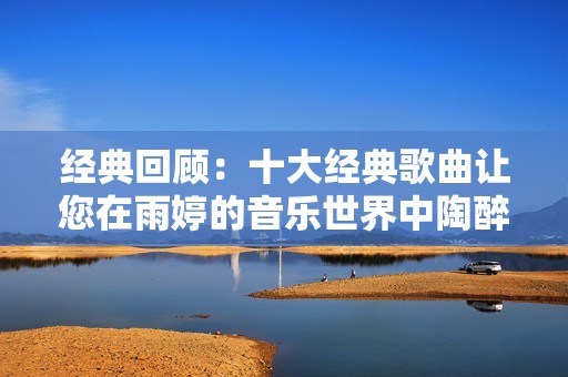 经典回顾：十大经典歌曲让您在雨婷的音乐世界中陶醉